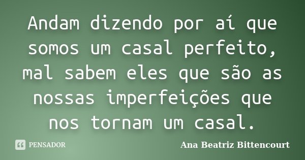 Andam dizendo por aí que somos um casal perfeito, mal sabem eles que são as nossas imperfeições que nos tornam um casal.... Frase de Ana Beatriz Bittencourt.