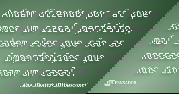 Andam dizendo por aí que somos um casal perfeito, mal sabem eles que são as nossas imperfeições que nos tornam um casal.... Frase de Ana Beatriz Bittencourt.