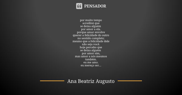 por muito tempo acreditei que se deixa alguém por amor a ela. porque amar envolve querer a felicidade do outro no sentido completo; mesmo que a felicidade dele ... Frase de Ana Beatriz Augusto.