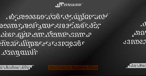 As pessoas irão te julgar até mesmo pelo que você não fez, por isso siga em frente com a consciência limpa e o coração tranquilo.... Frase de Ana Beatriz Barbosa Silva.