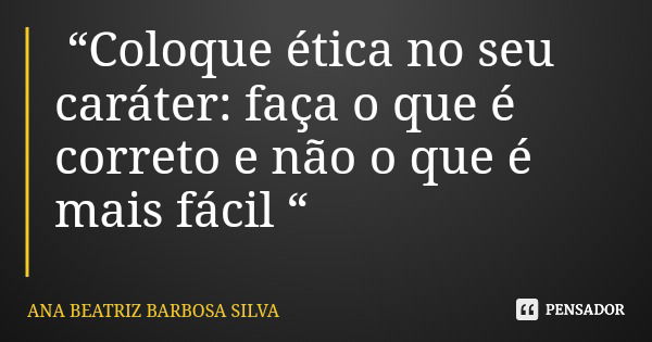 “Coloque ética no seu caráter: faça o que é correto e não o que é mais fácil “... Frase de ANA BEATRIZ BARBOSA SILVA.