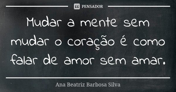 Mudar a mente sem mudar o coração é como falar de amor sem amar.... Frase de Ana Beatriz Barbosa Silva.