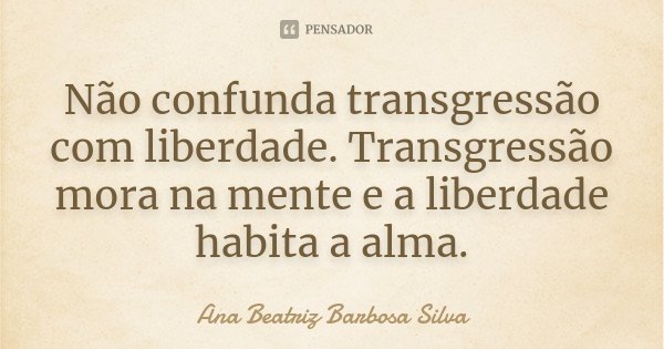 Não confunda transgressão com liberdade. Transgressão mora na mente e a liberdade habita a alma.... Frase de Ana Beatriz Barbosa Silva.