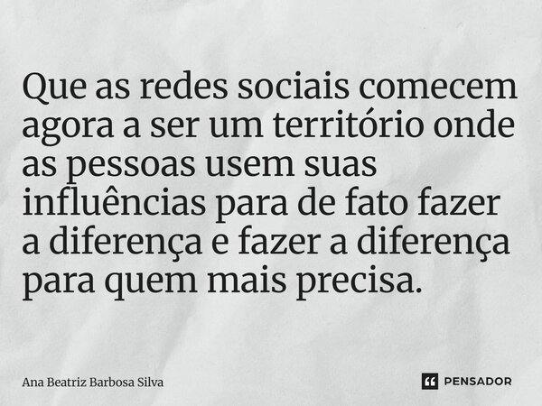 ⁠Que as redes sociais comecem agora a ser um território onde as pessoas usem suas influências para de fato fazer a diferença e fazer a diferença para quem mais ... Frase de Ana Beatriz Barbosa Silva.