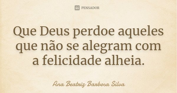 Que Deus perdoe aqueles que não se alegram com a felicidade alheia.... Frase de Ana Beatriz Barbosa Silva.