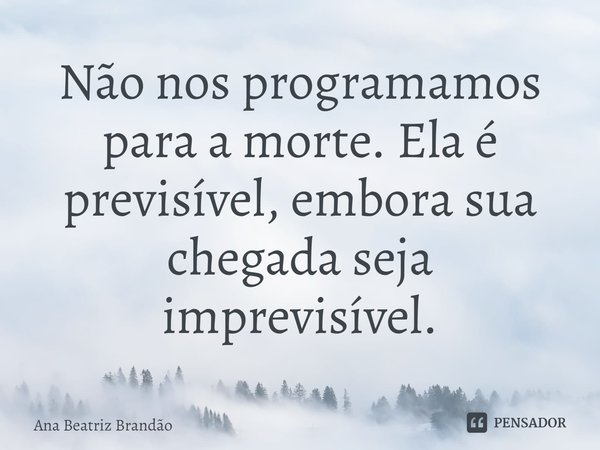 ⁠Não nos programamos para a morte. Ela é previsível, embora sua chegada seja imprevisível.... Frase de Ana Beatriz Brandão.