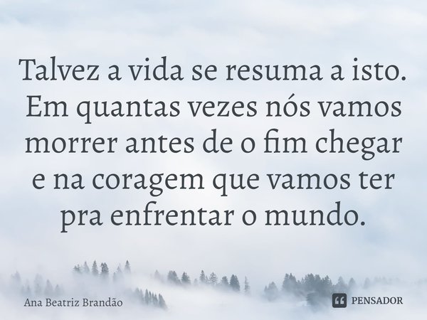 ⁠Talvez a vida se resuma a isto. Em quantas vezes nós vamos morrer antes de o fim chegar e na coragem que vamos ter pra enfrentar o mundo.... Frase de Ana Beatriz Brandão.