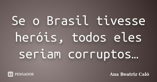Se o Brasil tivesse heróis, todos eles seriam corruptos…... Frase de Ana Beatriz Caló.