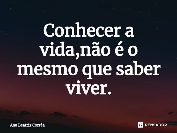 Conhecer a vida,não é o mesmo que saber viver.... Frase de Ana Beatriz Corrêa.