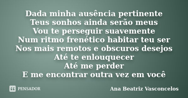 Dada minha ausência pertinente Teus sonhos ainda serão meus Vou te perseguir suavemente Num ritmo frenético habitar teu ser Nos mais remotos e obscuros desejos ... Frase de Ana Beatriz Vasconcelos.