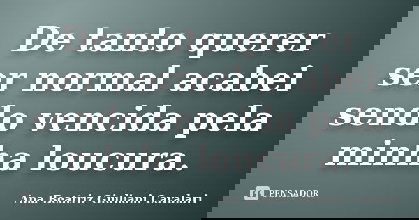 De tanto querer ser normal acabei sendo vencida pela minha loucura.... Frase de Ana Beatriz Giuliani Cavalari.