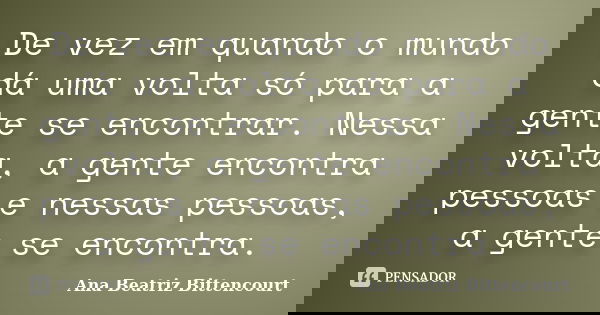 De vez em quando o mundo dá uma volta só para a gente se encontrar. Nessa volta, a gente encontra pessoas e nessas pessoas, a gente se encontra.... Frase de Ana Beatriz Bittencourt.