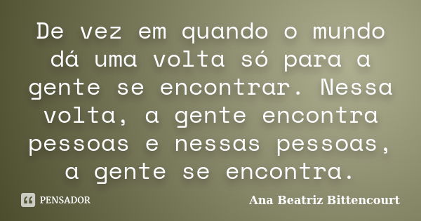 De vez em quando o mundo dá uma volta só para a gente se encontrar. Nessa volta, a gente encontra pessoas e nessas pessoas, a gente se encontra.... Frase de Ana Beatriz Bittencourt.