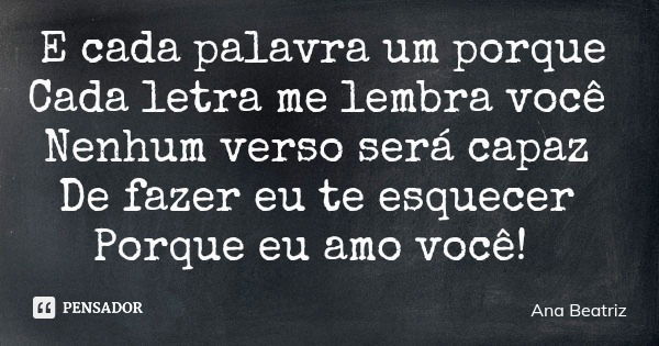 E cada palavra um porque Cada letra me lembra você Nenhum verso será capaz De fazer eu te esquecer Porque eu amo você!... Frase de Ana Beatriz.