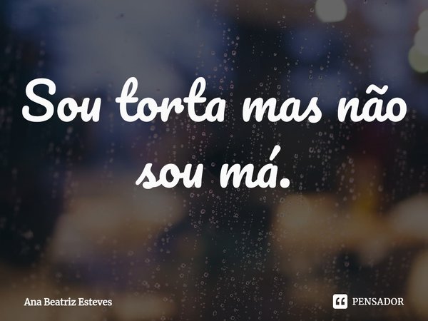 ⁠Sou torta mas não sou má.... Frase de Ana Beatriz Esteves.