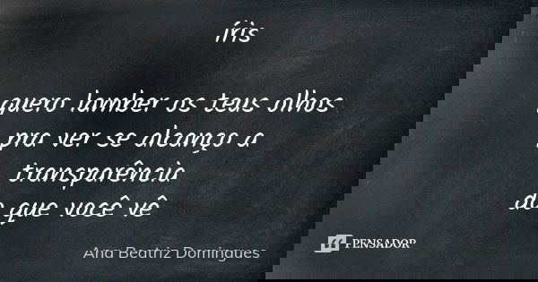 íris quero lamber os teus olhos pra ver se alcanço a transparência do que você vê... Frase de Ana Beatriz Domingues.