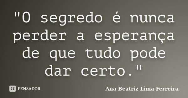 "O segredo é nunca perder a esperança de que tudo pode dar certo."... Frase de Ana Beatriz Lima Ferreira.