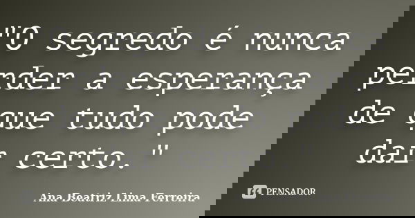 "O segredo é nunca perder a esperança de que tudo pode dar certo."... Frase de Ana Beatriz Lima Ferreira.