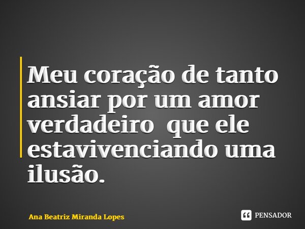 ⁠Meu coração de tanto ansiar por um amor verdadeiro que ele está vivenciando uma ilusão.... Frase de Ana Beatriz Miranda Lopes.