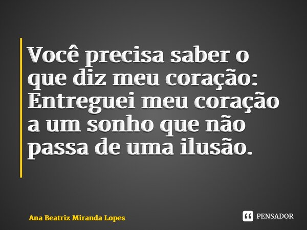 Você precisa saber o que diz meu coração: Entreguei meu coração a um sonho que não passa de uma ilusão. ⁠... Frase de Ana Beatriz Miranda Lopes.