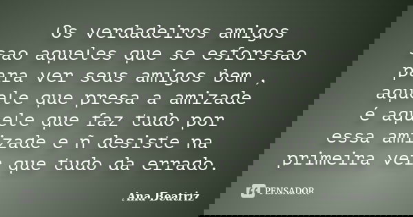 Os verdadeiros amigos sao aqueles que se esforssao para ver seus amigos bem , aquele que presa a amizade é aquele que faz tudo por essa amizade e ñ desiste na p... Frase de Ana Beatriz.