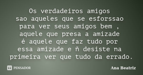 Os verdadeiros amigos sao aqueles que se esforssao para ver seus amigos bem , aquele que presa a amizade é aquele que faz tudo por essa amizade e ñ desiste na p... Frase de Ana Beatriz.