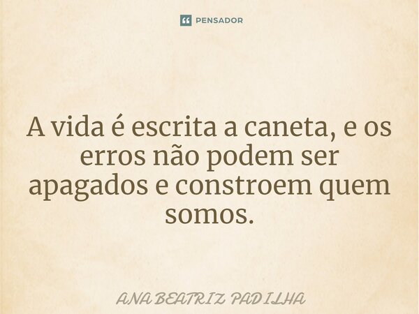 ⁠ A vida é escrita a caneta, e os erros não podem ser apagados e constroem quem somos.... Frase de ANA BEATRIZ PADILHA.