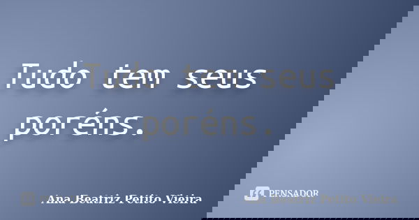 Tudo tem seus poréns.... Frase de Ana Beatriz Petito Vieira.