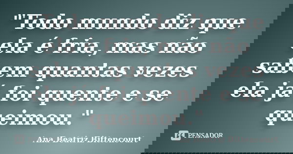 "Todo mundo diz que ela é fria, mas não sabem quantas vezes ela já foi quente e se queimou."... Frase de Ana Beatriz Bittencourt.