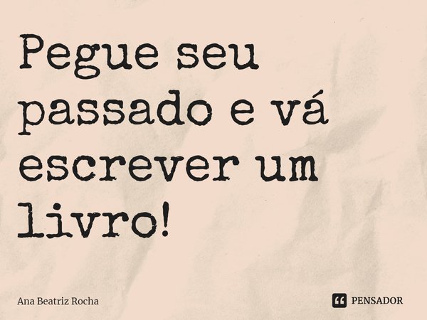 ⁠Pegue seu passado e vá escrever um livro!... Frase de Ana Beatriz Rocha.