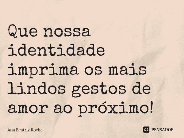 ⁠Que nossa identidade imprima os mais lindos gestos de amor ao próximo!... Frase de Ana Beatriz Rocha.