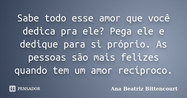 Sabe todo esse amor que você dedica pra ele? Pega ele e dedique para si próprio. As pessoas são mais felizes quando tem um amor recíproco.... Frase de Ana Beatriz Bittencourt.