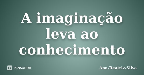 A imaginação leva ao conhecimento... Frase de Ana-Beatriz-Silva.