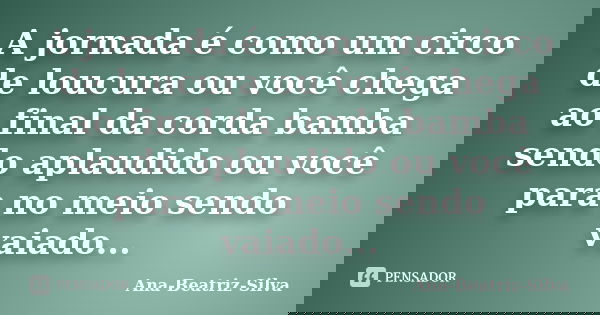 A jornada é como um circo de loucura ou você chega ao final da corda bamba sendo aplaudido ou você para no meio sendo vaiado...... Frase de Ana-Beatriz-Silva.