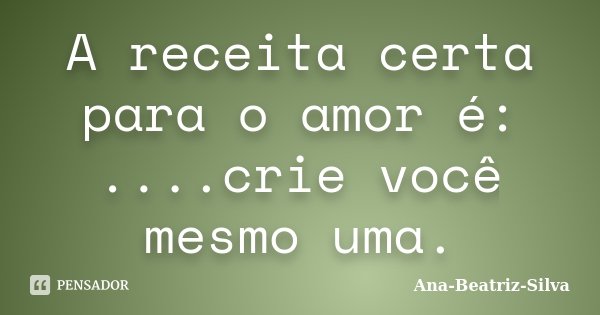 A receita certa para o amor é: ....crie você mesmo uma.... Frase de Ana-Beatriz-Silva.