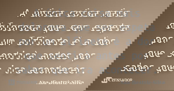 A única coisa mais dolorosa que ser espeta por um alfinete è a dor que sentirà antes por saber que ira acontecer.... Frase de Ana-Beatriz-Silva.