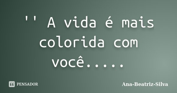 '' A vida é mais colorida com você........ Frase de Ana-Beatriz-Silva.