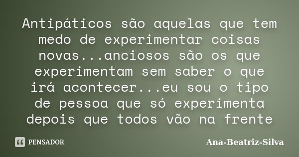 Antipáticos são aquelas que tem medo de experimentar coisas novas...anciosos são os que experimentam sem saber o que irá acontecer...eu sou o tipo de pessoa que... Frase de Ana-Beatriz-Silva.