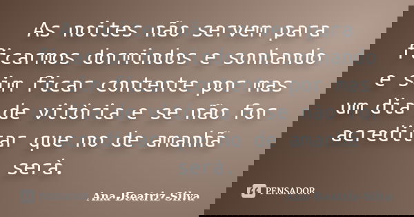 As noites não servem para ficarmos dormindos e sonhando e sim ficar contente por mas um dia de vitòria e se não for acreditar que no de amanhã serà.... Frase de Ana-Beatriz-Silva.