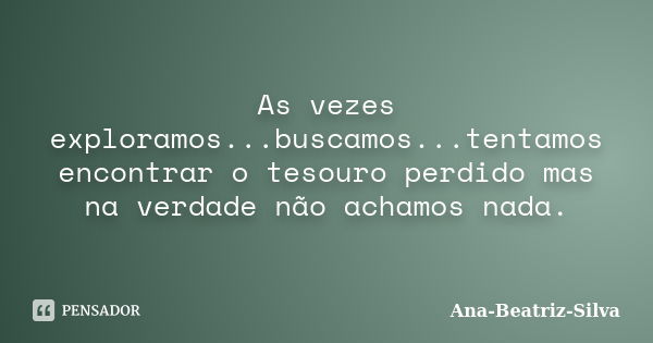 As vezes exploramos...buscamos...tentamos encontrar o tesouro perdido mas na verdade não achamos nada.... Frase de Ana-Beatriz-Silva.