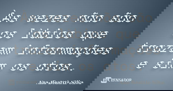 Às vezes não são os làbios que trazem informações e sim os atos.... Frase de Ana-Beatriz-Silva.