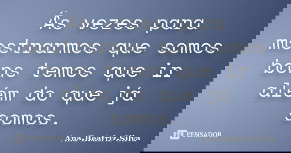 Ás vezes para mostrarmos que somos bons temos que ir além do que já somos.... Frase de Ana-Beatriz-Silva.