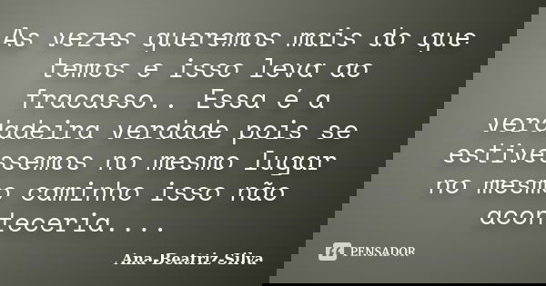 As vezes queremos mais do que temos e isso leva ao fracasso.. Essa é a verdadeira verdade pois se estivessemos no mesmo lugar no mesmo caminho isso não acontece... Frase de Ana-Beatriz-Silva.