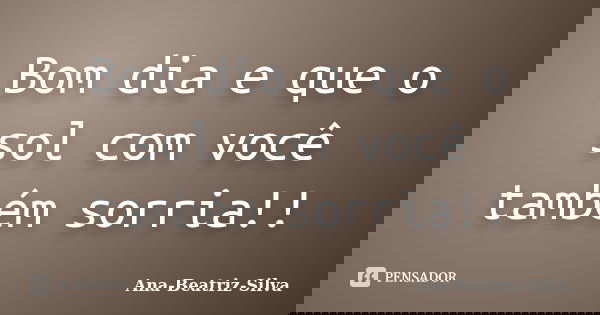Bom dia e que o sol com você também sorria!!... Frase de Ana-Beatriz-Silva.