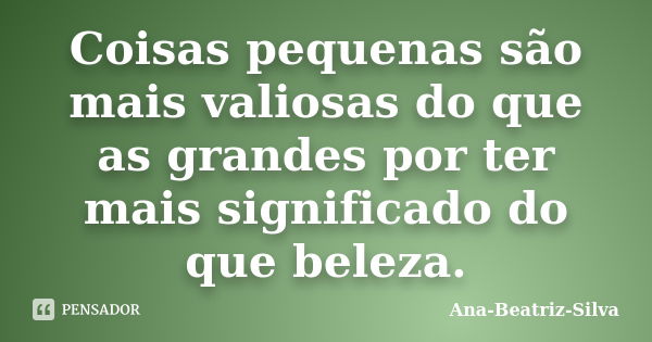 Coisas pequenas são mais valiosas do que as grandes por ter mais significado do que beleza.... Frase de Ana-Beatriz-Silva.