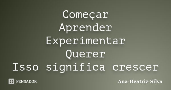 Começar Aprender Experimentar Querer Isso significa crescer... Frase de Ana-Beatriz-Silva.