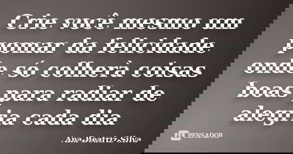 Crie você mesmo um pomar da felicidade onde só colherà coisas boas para radiar de alegria cada dia... Frase de Ana-Beatriz-Silva.