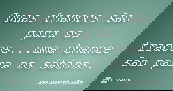 Duas chances são para os fracos...uma chance são para os sàbios.... Frase de Ana-Beatriz-Silva.