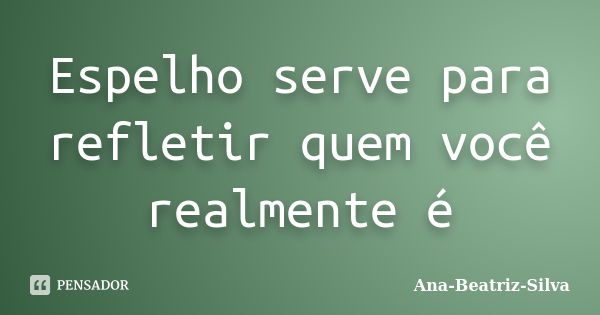 Espelho serve para refletir quem você realmente é... Frase de Ana-Beatriz-Silva.