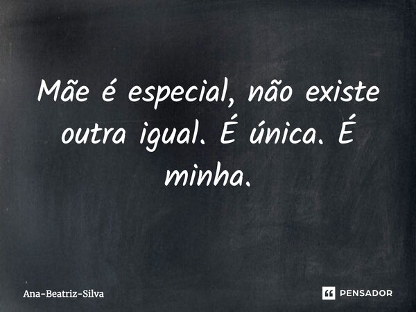 Mãe é especial, não existe outra igual. É única. É minha.... Frase de Ana-Beatriz-Silva.
